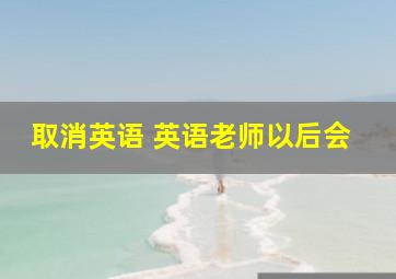 取消英语 英语老师以后会